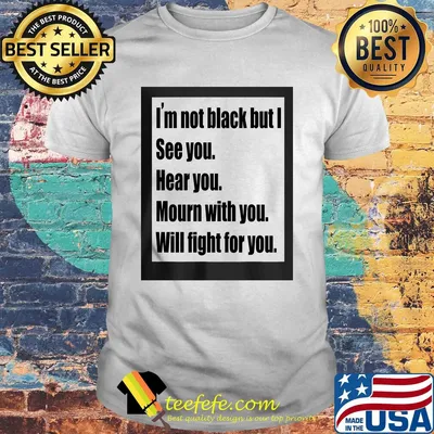 I'm not black but I see you hear you mourn with you will fight for you shirt