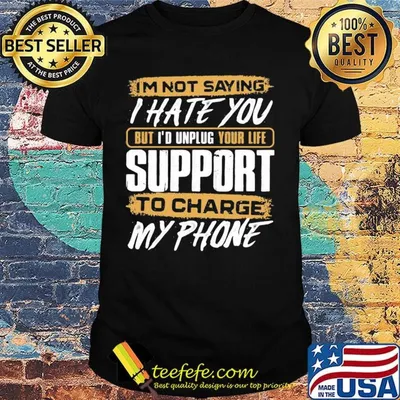 I'm not saying i hate you but i'd unplug your life support to charge my phone shirt