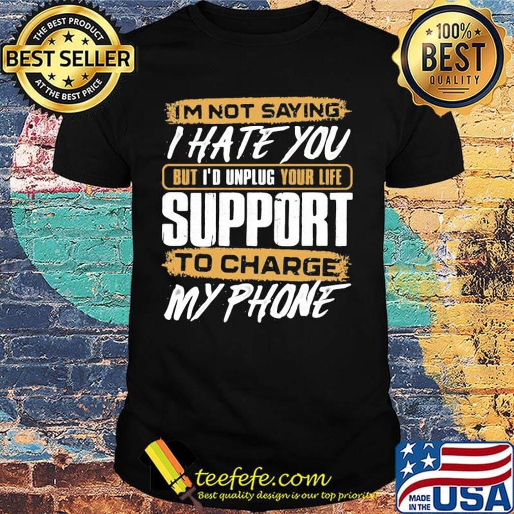 I'm not saying i hate you but i'd unplug your life support to charge my phone shirt