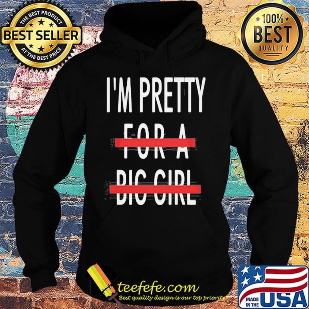 I'm Pretty For A Big Girl Shirt Hoodie I'm Pretty For A Big Girl Shirt Hoodie