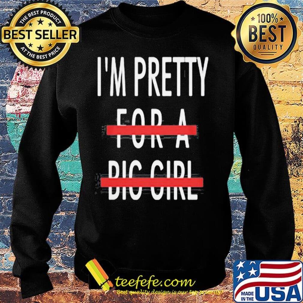 I'm Pretty For A Big Girl Shirt Sweater I'm Pretty For A Big Girl Shirt Sweater