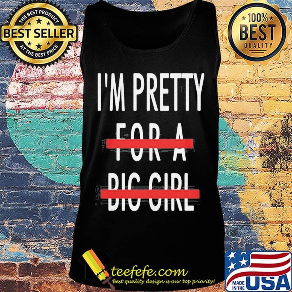 I'm Pretty For A Big Girl Shirt Tank top I'm Pretty For A Big Girl Shirt Tank top