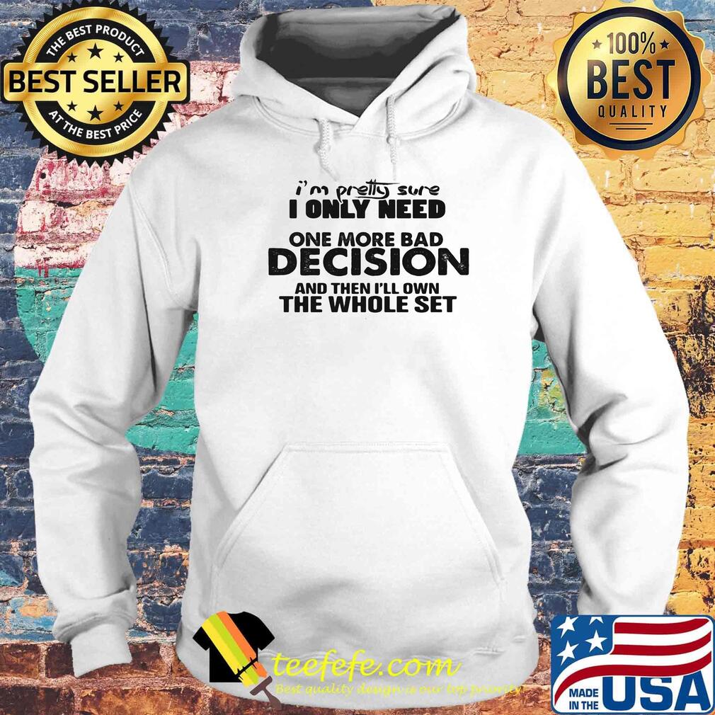 I'm Pretty Sure I Only Nees One More Bad Decision And Then I'll Own The Whole Set Shirt Hoodie I'm Pretty Sure I Only Nees One More Bad Decision And Then I'll Own The Whole Set Shirt Hoodie