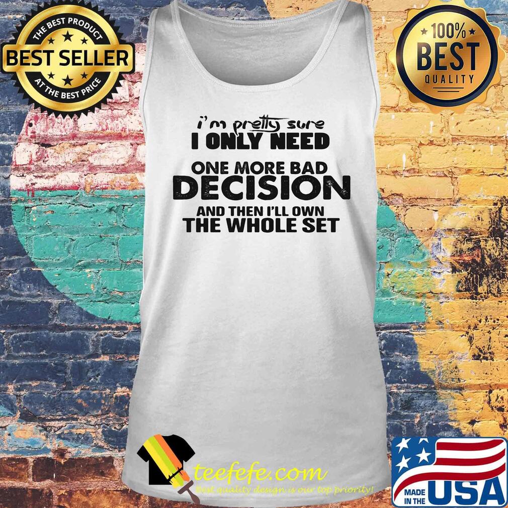 I'm Pretty Sure I Only Nees One More Bad Decision And Then I'll Own The Whole Set Shirt Tank top I'm Pretty Sure I Only Nees One More Bad Decision And Then I'll Own The Whole Set Shirt Tank top