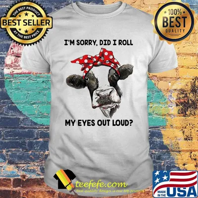 I'm Sorry Did I Roll My Eyes Out Loud Cow Shirt