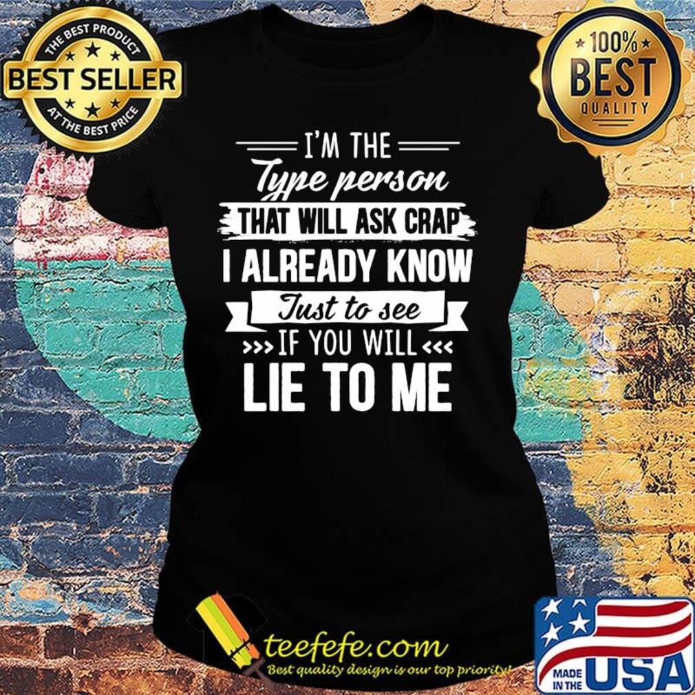 I'm the type person that will ask crap I already know just to see if you will lie to me s Ladies tee I'm the type person that will ask crap I already know just to see if you will lie to me s Ladies tee