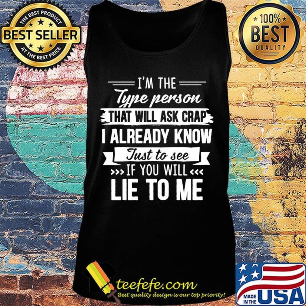 I'm the type person that will ask crap I already know just to see if you will lie to me s Tank top I'm the type person that will ask crap I already know just to see if you will lie to me s Tank top