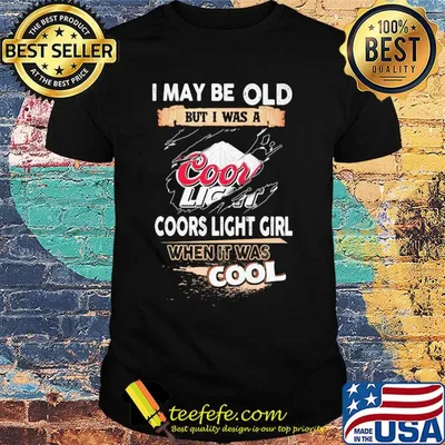 I may be old but I was a coors light girl when it was cools shirt