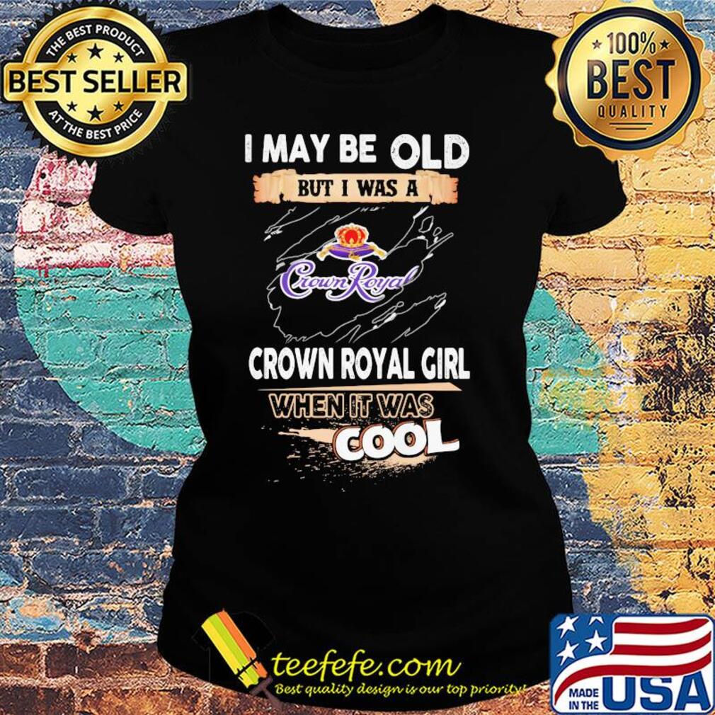I may be old but I was a crown royal girl when it was cools s Ladies tee I may be old but I was a crown royal girl when it was cools s Ladies tee