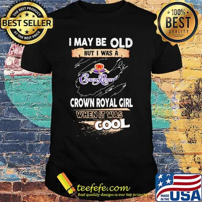 I may be old but I was a crown royal girl when it was cools shirt