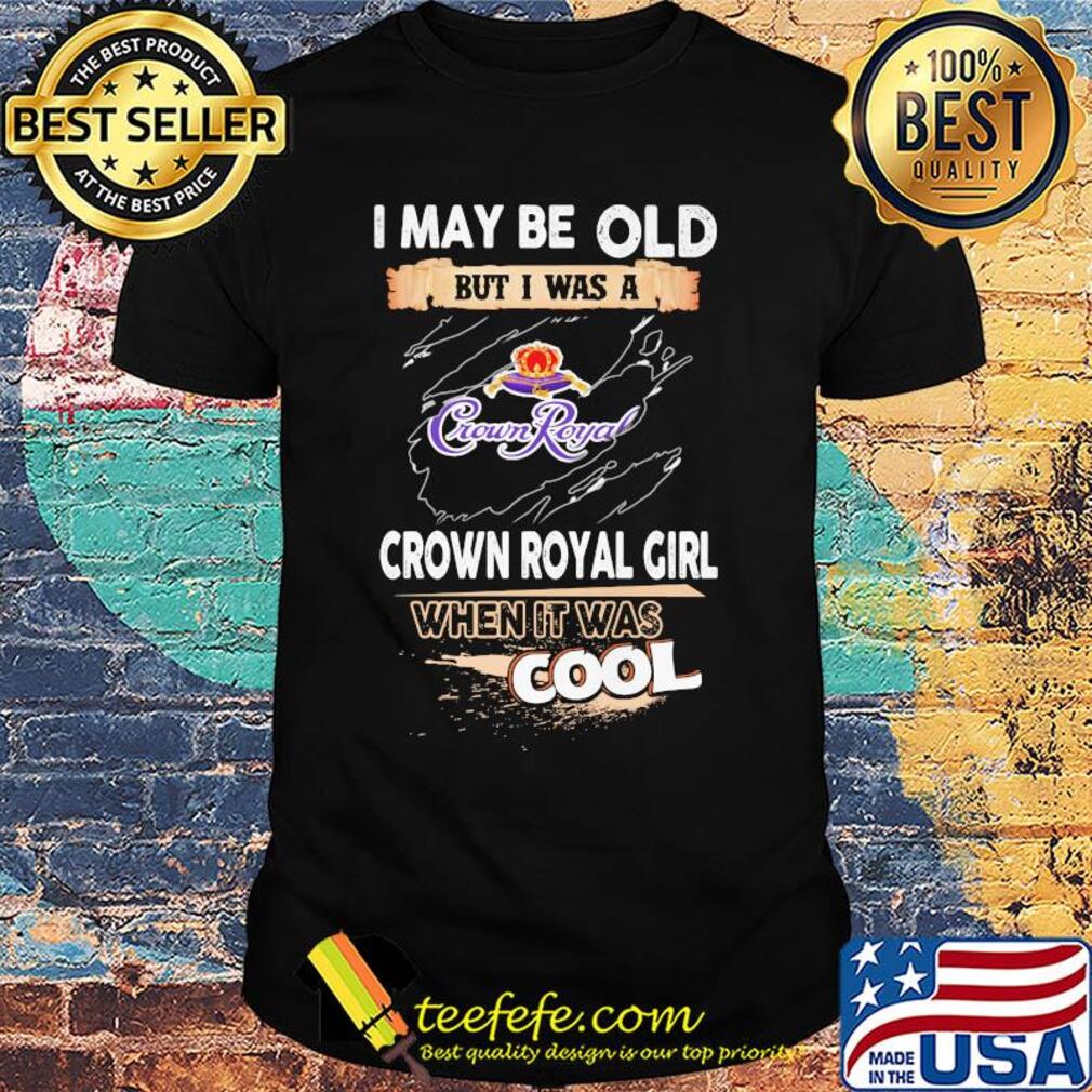 I may be old but I was a crown royal girl when it was cools shirt I may be old but I was a crown royal girl when it was cools shirt