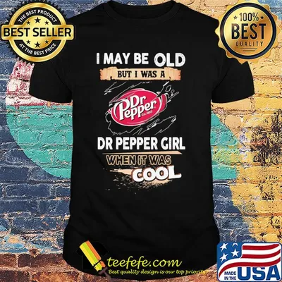 I may be old but I was a Dr Pepper girl when it was cools shirt
