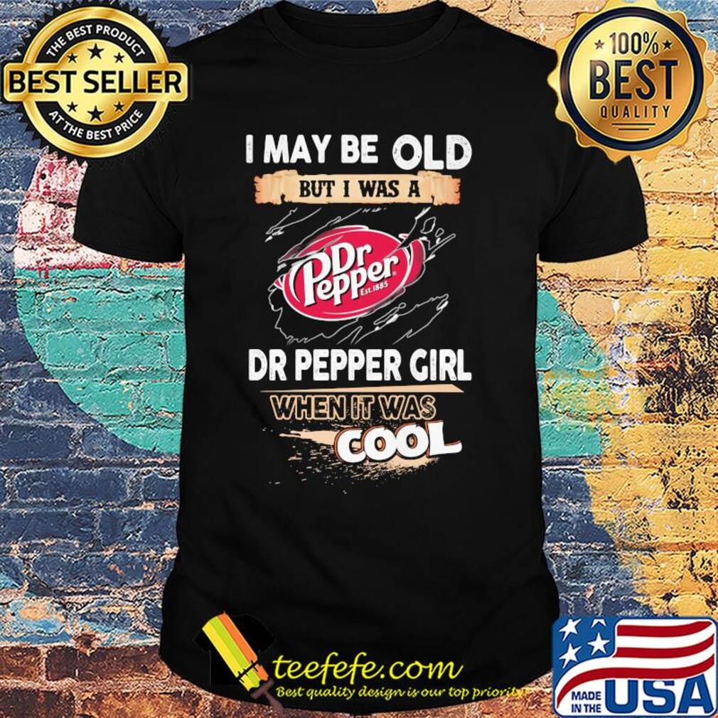 I may be old but I was a Dr Pepper girl when it was cools shirt