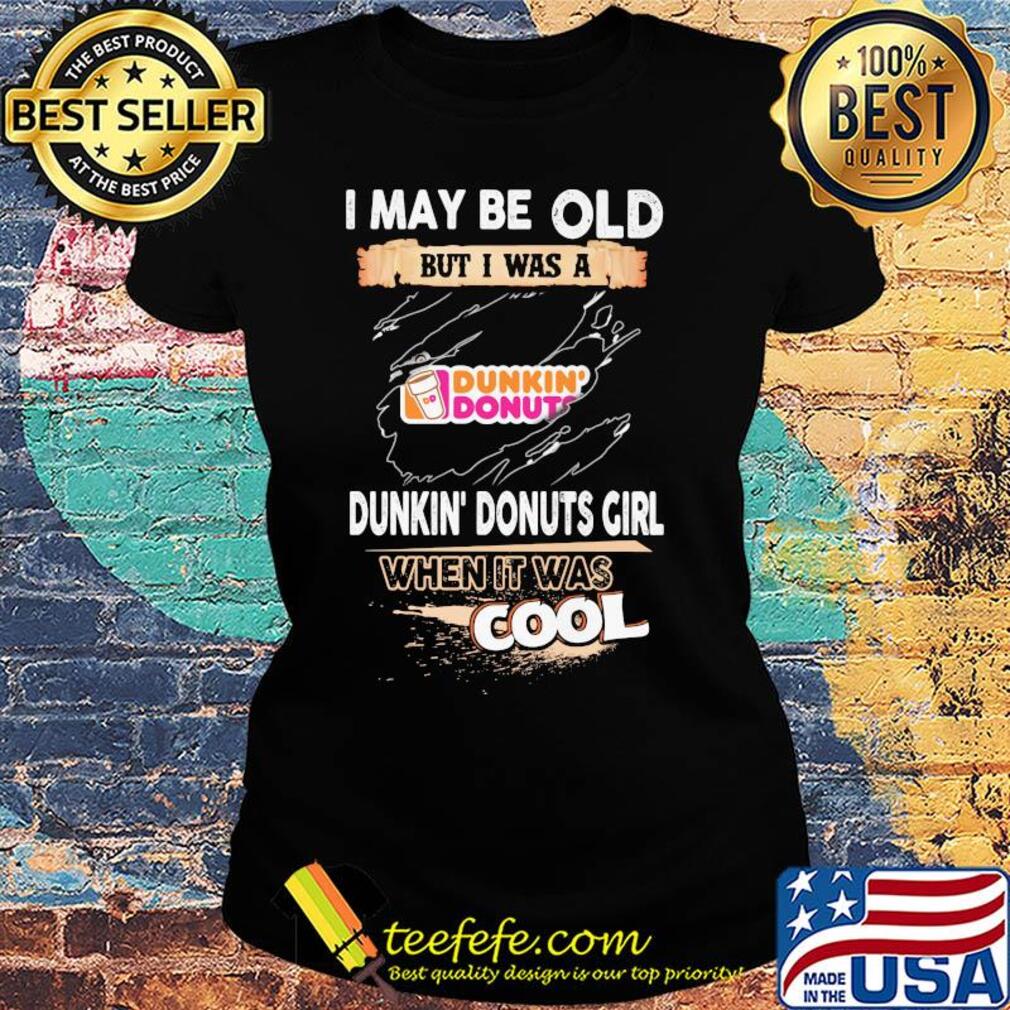 I may be old but I was a Dunkin Donuts girl when it was cools s Ladies tee I may be old but I was a Dunkin Donuts girl when it was cools s Ladies tee