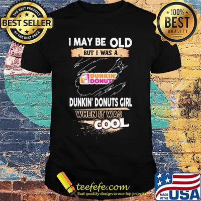 I may be old but I was a Dunkin Donuts girl when it was cools shirt