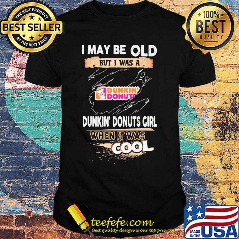 I may be old but I was a Dunkin Donuts girl when it was cools shirt I may be old but I was a Dunkin Donuts girl when it was cools shirt