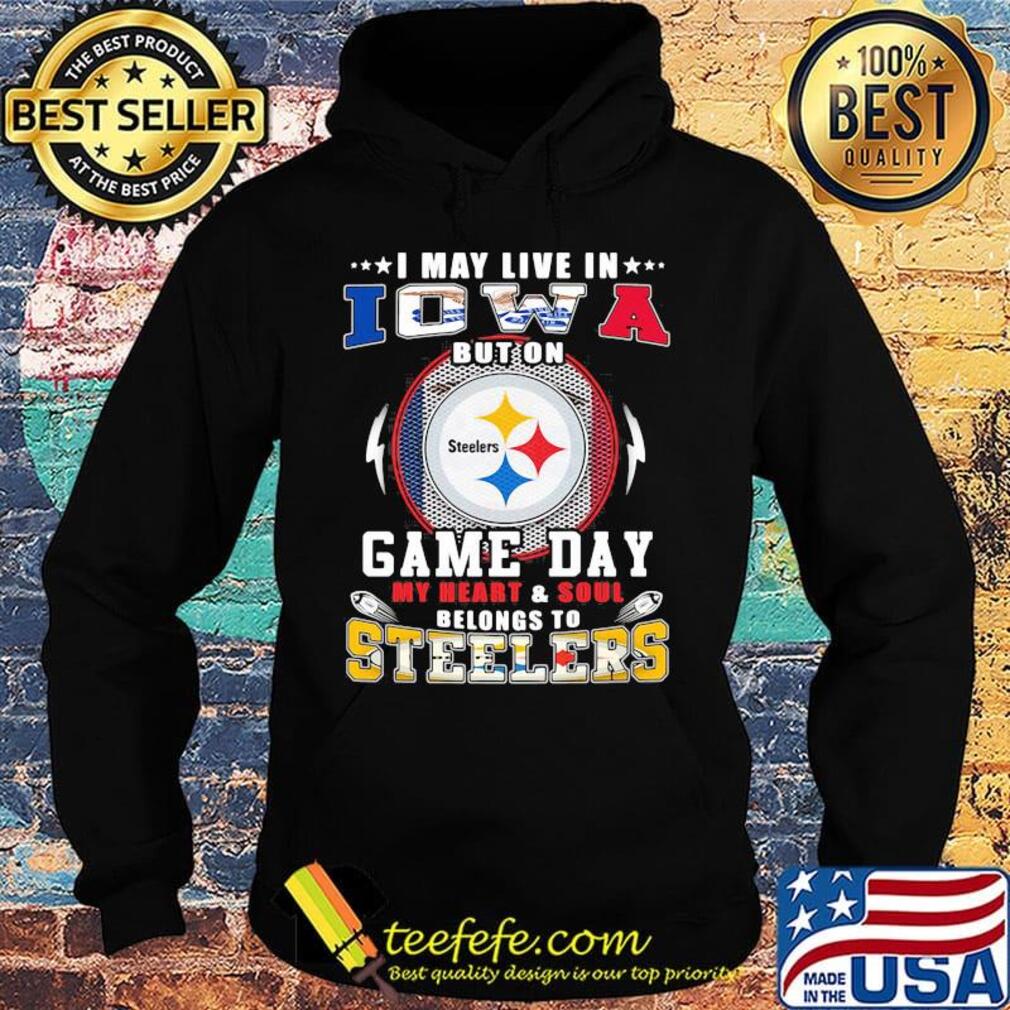 I may live in iowa but on game day my heart and soul belongs to steelers s Hoodie I may live in iowa but on game day my heart and soul belongs to steelers s Hoodie