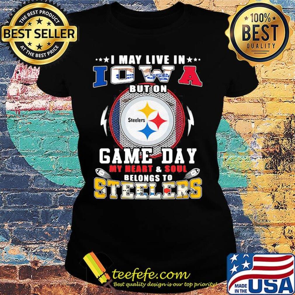 I may live in iowa but on game day my heart and soul belongs to steelers s Ladies tee I may live in iowa but on game day my heart and soul belongs to steelers s Ladies tee