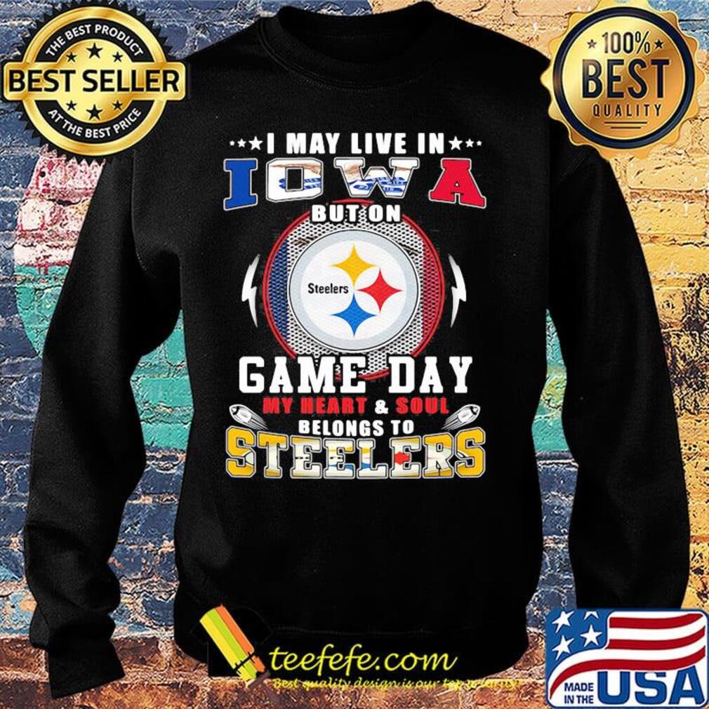 I may live in iowa but on game day my heart and soul belongs to steelers s Sweater I may live in iowa but on game day my heart and soul belongs to steelers s Sweater