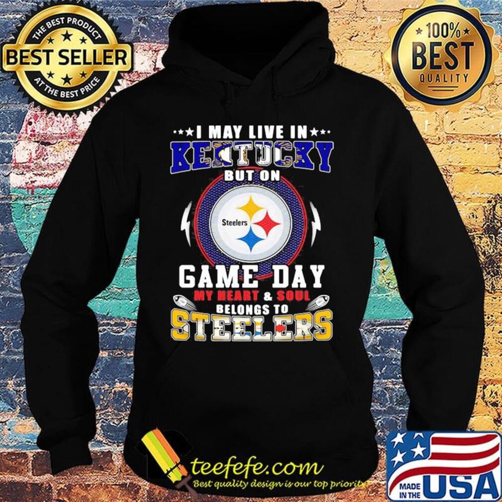 I may live in kentucky but on game day my heart and soul belongs to steelers s Hoodie I may live in kentucky but on game day my heart and soul belongs to steelers s Hoodie