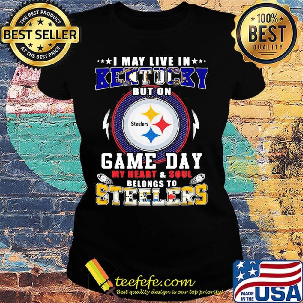 I may live in kentucky but on game day my heart and soul belongs to steelers s Ladies tee I may live in kentucky but on game day my heart and soul belongs to steelers s Ladies tee