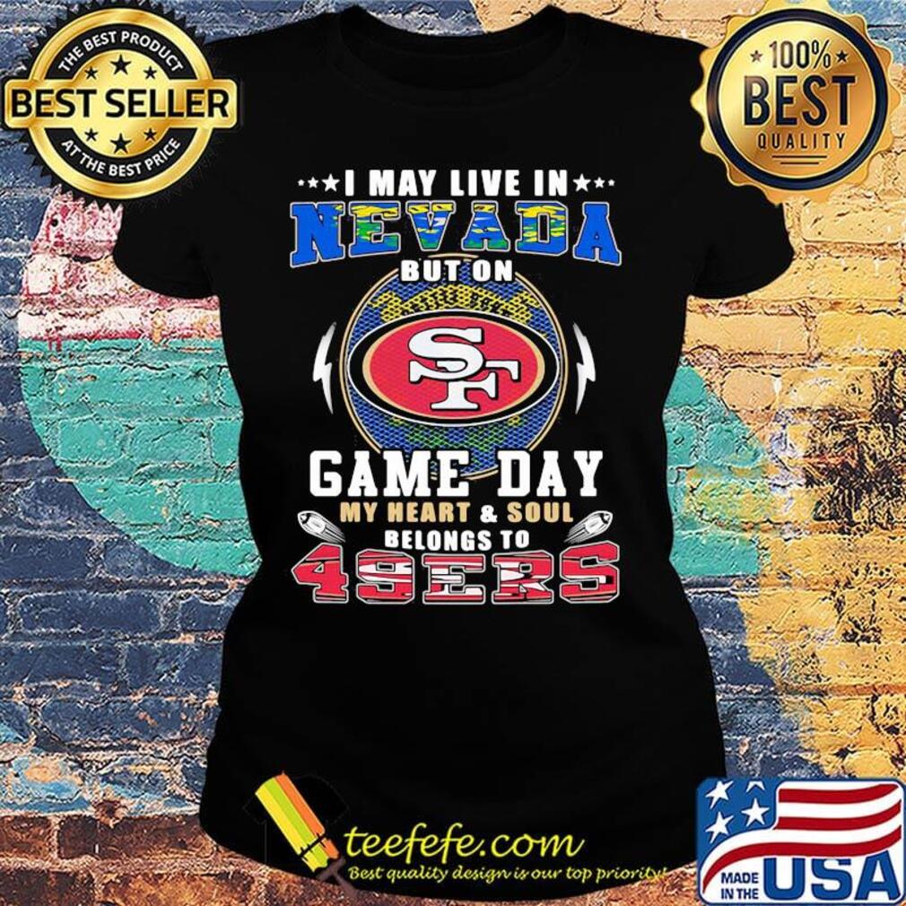 I may live in nevada but on game day my heart and soul belongs to 49ers s Ladies tee I may live in nevada but on game day my heart and soul belongs to 49ers s Ladies tee