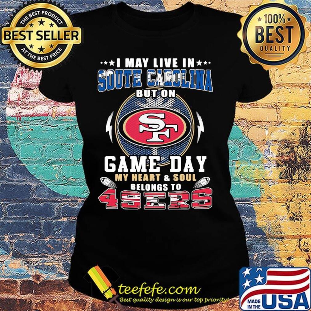 I may live in south carolina but on game day my heart and soul belongs to 49ers s Ladies tee I may live in south carolina but on game day my heart and soul belongs to 49ers s Ladies tee