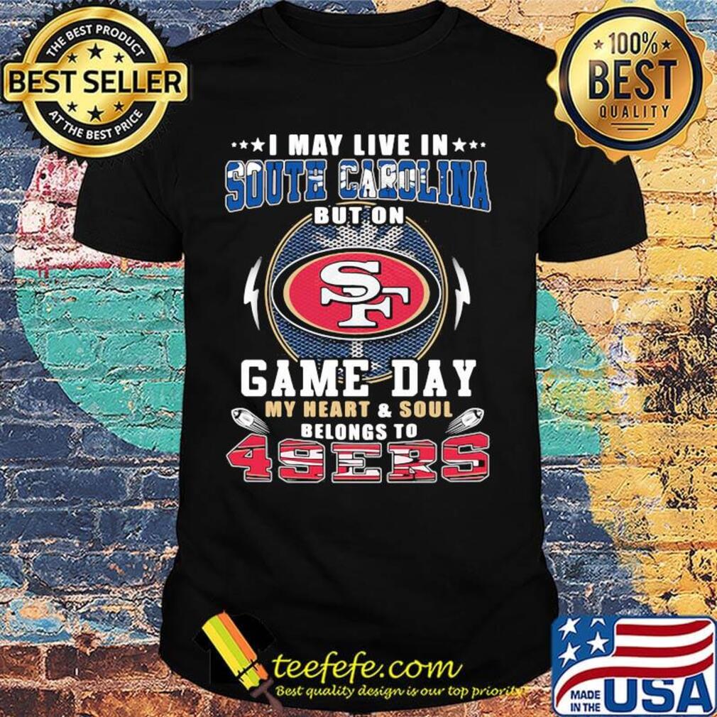 I may live in south carolina but on game day my heart and soul belongs to 49ers shirt I may live in south carolina but on game day my heart and soul belongs to 49ers shirt