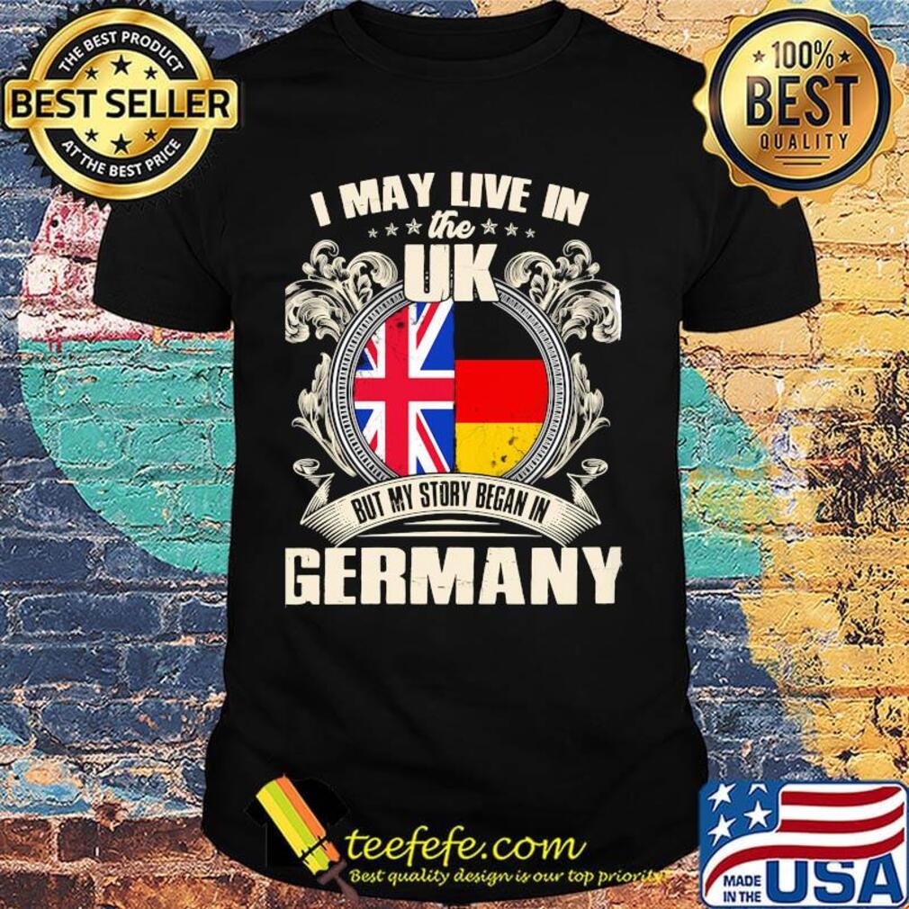 I may live the uk but my story began in germany shirt