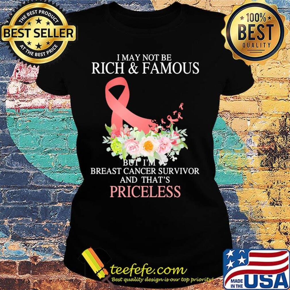 I may not be rich and famous but I'm breast cancer survivor and that's priceless s Ladies tee I may not be rich and famous but I'm breast cancer survivor and that's priceless s Ladies tee