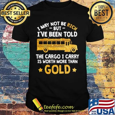 I may not be rich but I've been told the cargo I carry is Worth more than gold shirt