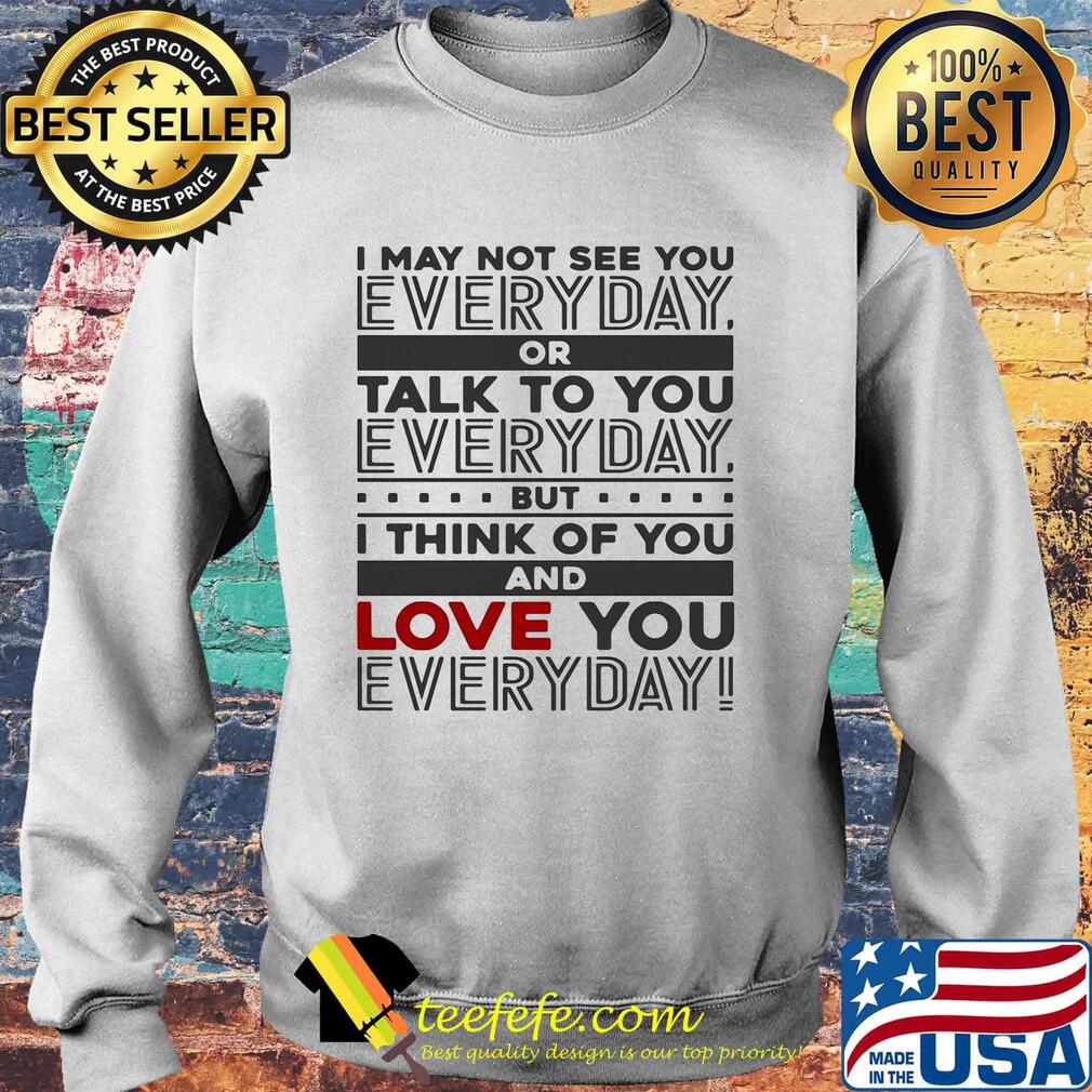 I may not see you every day or talk to you every day but i think of you and love you everyday s Sweater I may not see you every day or talk to you every day but i think of you and love you everyday s Sweater