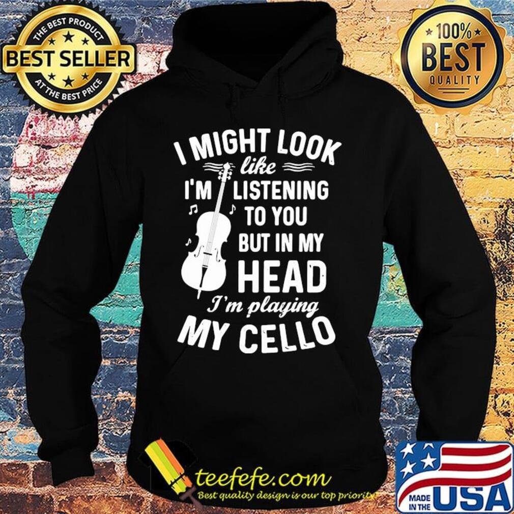 I Might Look I'm Like Listening To You But In My Head I'm Playing My Cello Shirt Hoodie I Might Look I'm Like Listening To You But In My Head I'm Playing My Cello Shirt Hoodie
