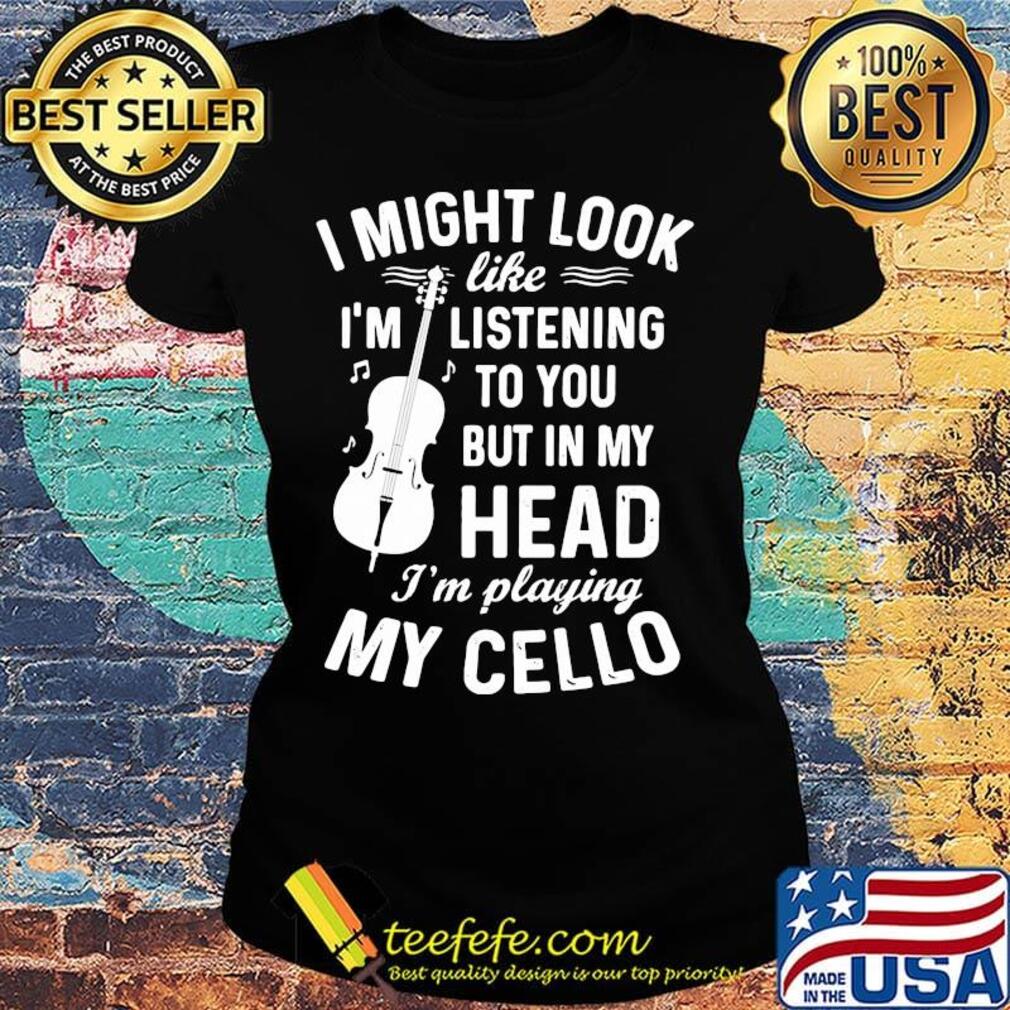 I Might Look I'm Like Listening To You But In My Head I'm Playing My Cello Shirt Ladies tee I Might Look I'm Like Listening To You But In My Head I'm Playing My Cello Shirt Ladies tee