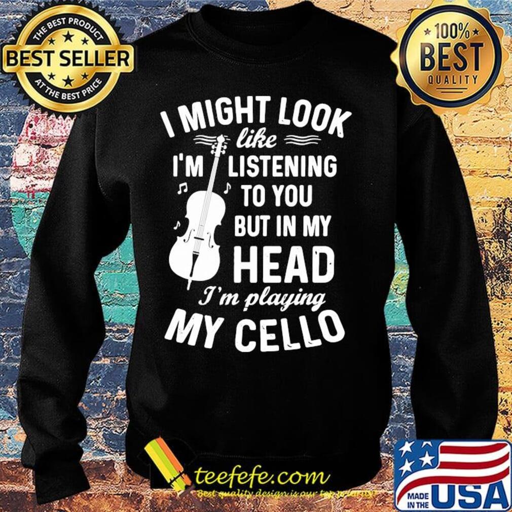 I Might Look I'm Like Listening To You But In My Head I'm Playing My Cello Shirt Sweater I Might Look I'm Like Listening To You But In My Head I'm Playing My Cello Shirt Sweater