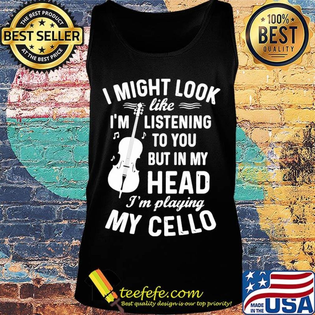 I Might Look I'm Like Listening To You But In My Head I'm Playing My Cello Shirt Tank top I Might Look I'm Like Listening To You But In My Head I'm Playing My Cello Shirt Tank top