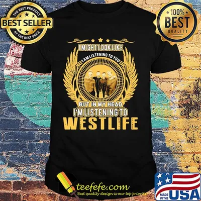 I might look like i am listening to you but in my head i'm listening to westlife shirt