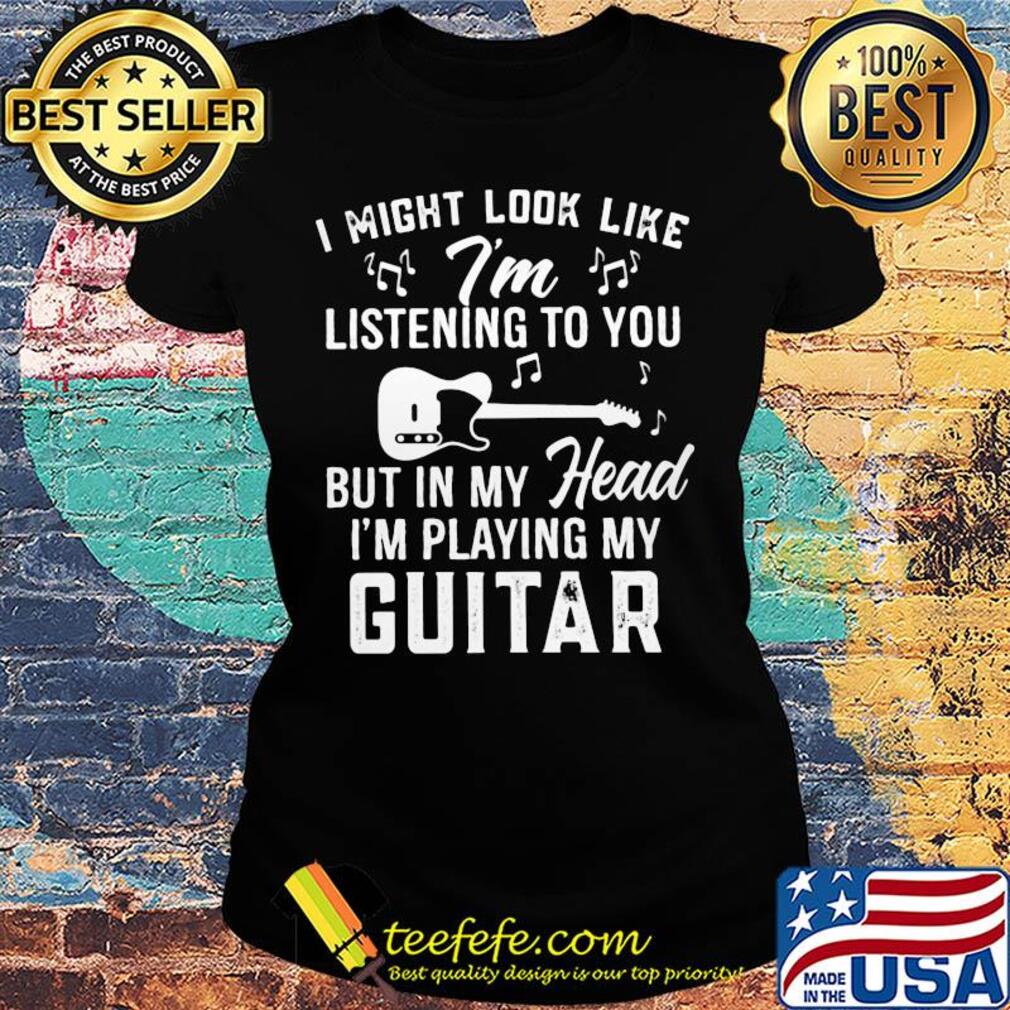 I might look like i'm listening to you but in my head i'm playing my guitar music s Ladies tee I might look like i'm listening to you but in my head i'm playing my guitar music s Ladies tee