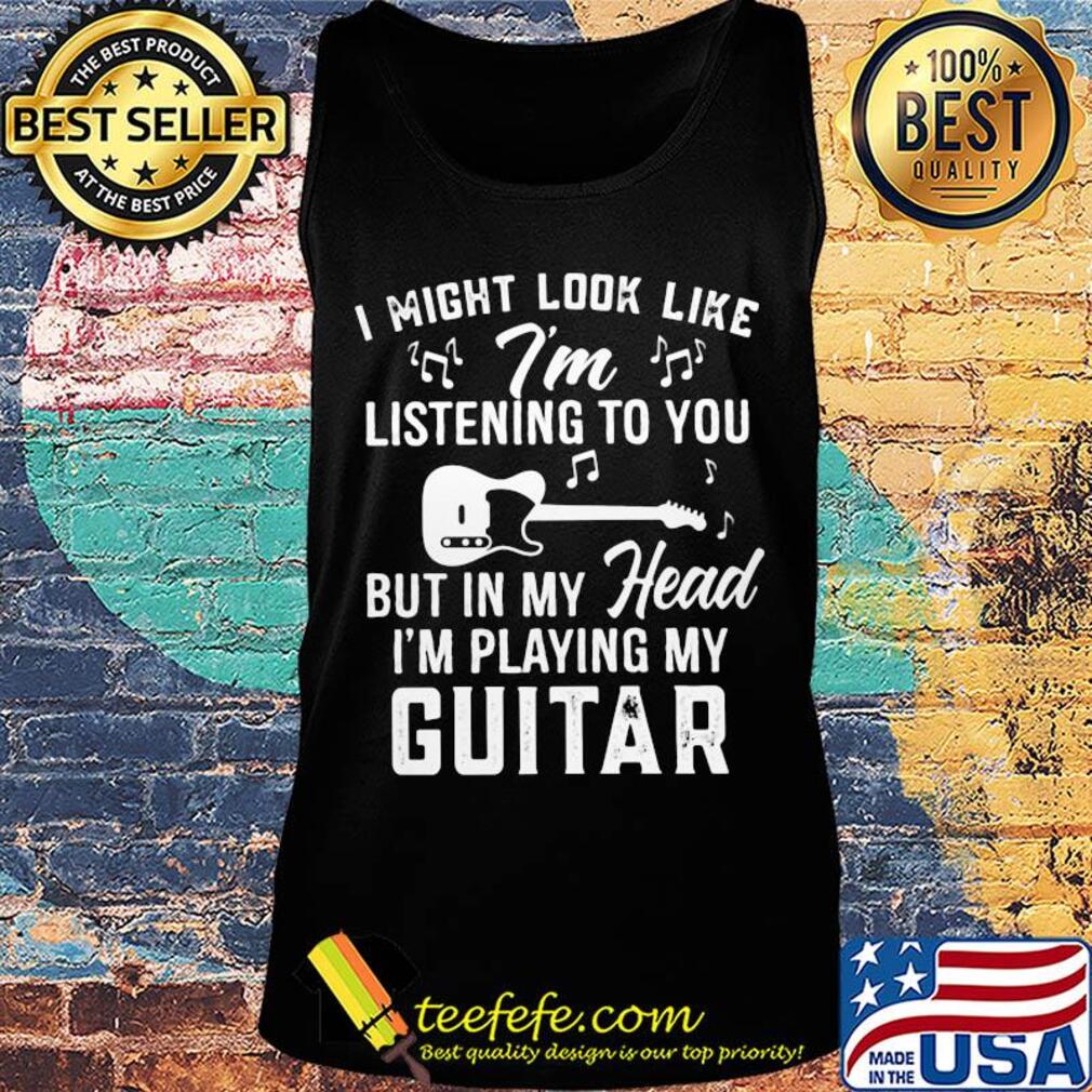 I might look like i'm listening to you but in my head i'm playing my guitar music s Tank top I might look like i'm listening to you but in my head i'm playing my guitar music s Tank top