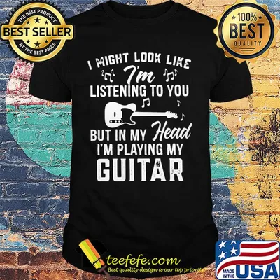 I might look like i'm listening to you but in my head i'm playing my guitar music shirt