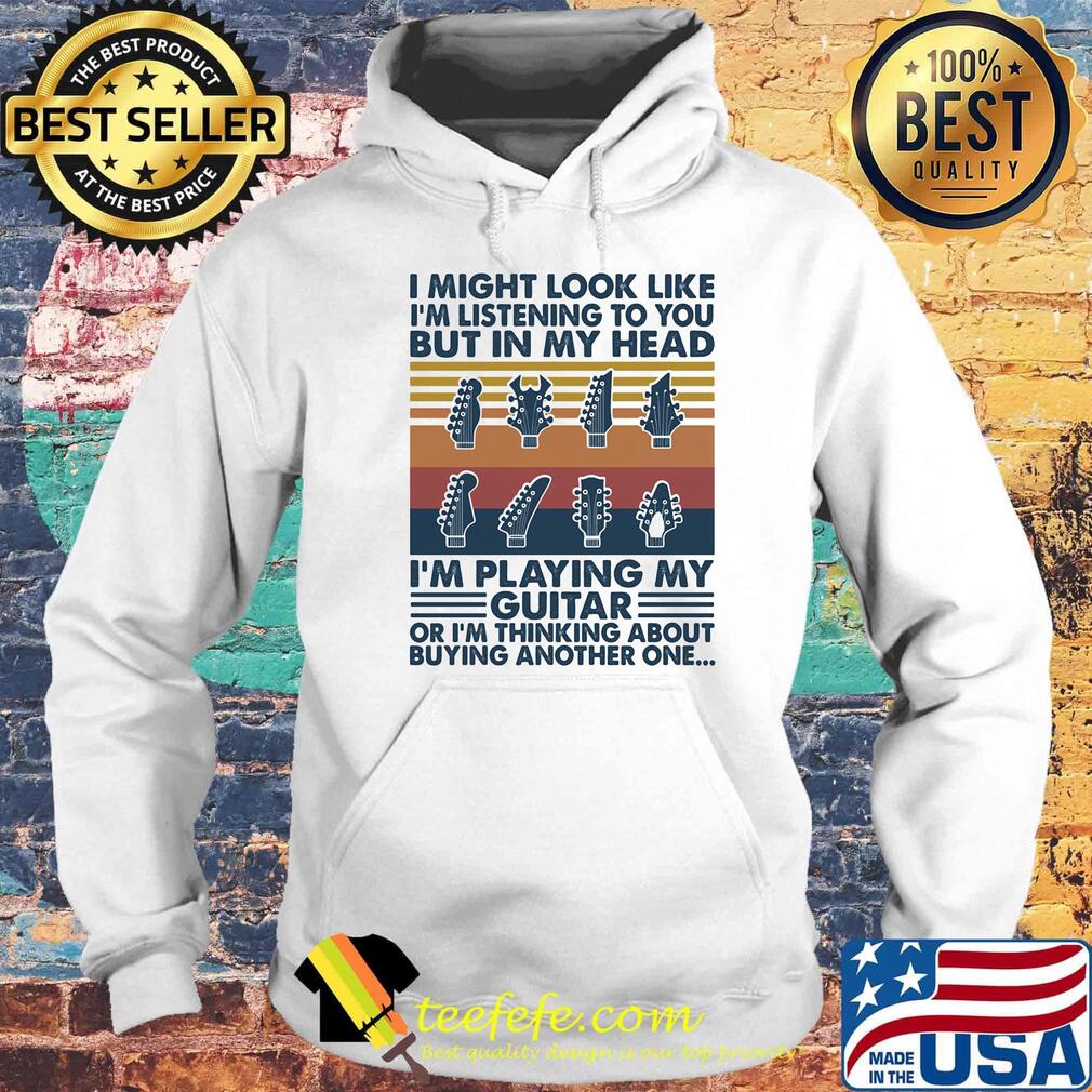 I might look like I'm listening to you but in my head I'm playing my guitar or I'm thinking about buying another one Hoodie I might look like I'm listening to you but in my head I'm playing my guitar or I'm thinking about buying another one Hoodie