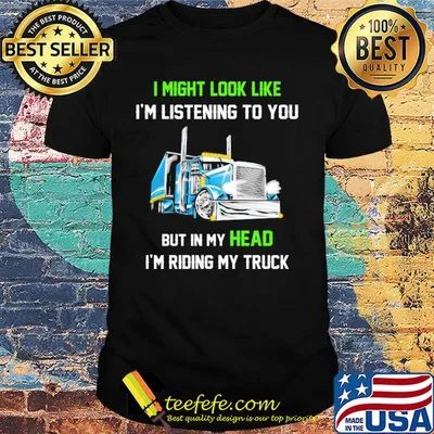 I might look like I'm listening to you but in my head I'm riding my truck shirt