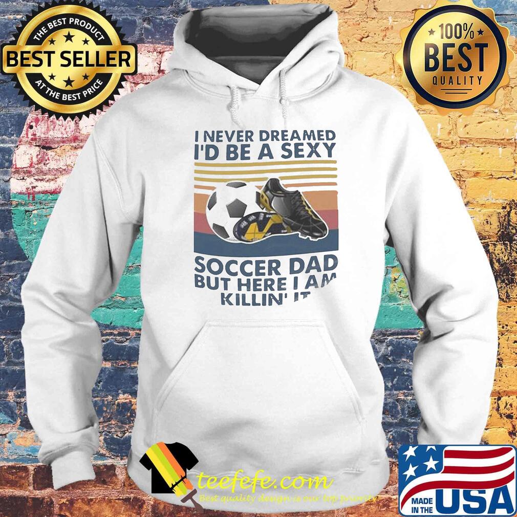I never dreamed i'd be a sexy soccer dad but here i am killing it vintage retro s Hoodie I never dreamed i'd be a sexy soccer dad but here i am killing it vintage retro s Hoodie
