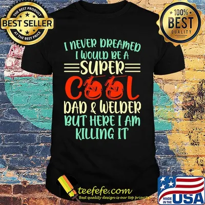 I never dreamed I would be super cool and welder but here I am killing it shirt