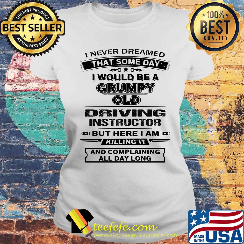 I never dreamed that some day i would be a grumpy old driving instructor but here i am killing it and complaining all day long s Laides tee I never dreamed that some day i would be a grumpy old driving instructor but here i am killing it and complaining all day long s Laides tee