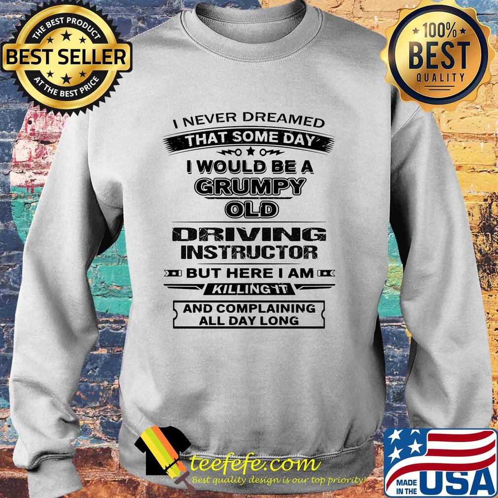 I never dreamed that some day i would be a grumpy old driving instructor but here i am killing it and complaining all day long s Sweater I never dreamed that some day i would be a grumpy old driving instructor but here i am killing it and complaining all day long s Sweater