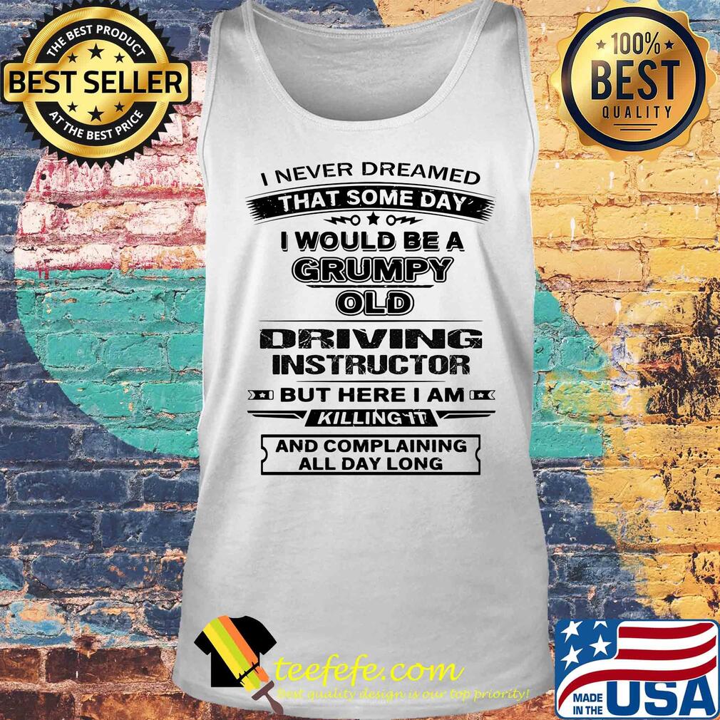 I never dreamed that some day i would be a grumpy old driving instructor but here i am killing it and complaining all day long s Tank top I never dreamed that some day i would be a grumpy old driving instructor but here i am killing it and complaining all day long s Tank top