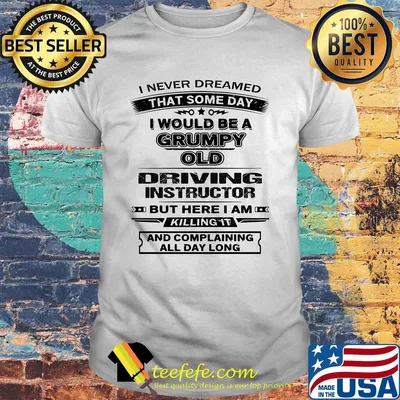 I never dreamed that some day i would be a grumpy old driving instructor but here i am killing it and complaining all day long shirt