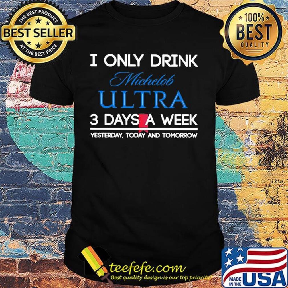 I only drink michelob ultra 3 days a week yesterday today and tomorrow shirt
