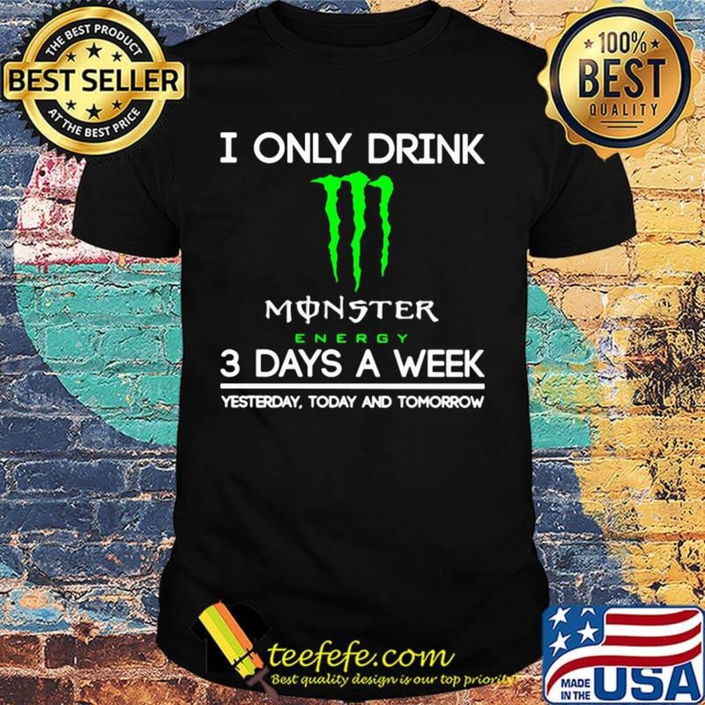 I only drink monster energy 3 days a week yesterday today and tomorrow shirt I only drink monster energy 3 days a week yesterday today and tomorrow shirt